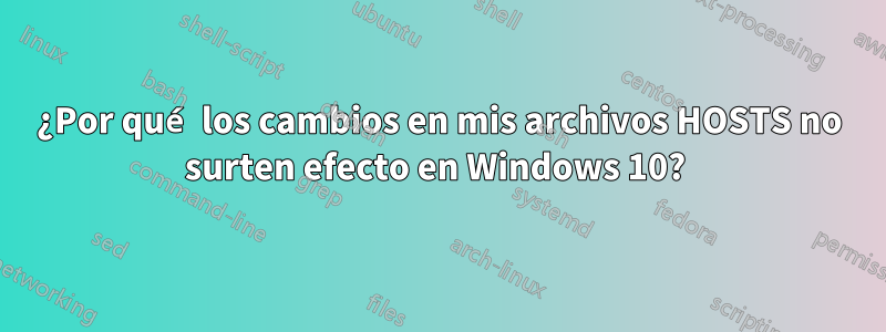 ¿Por qué los cambios en mis archivos HOSTS no surten efecto en Windows 10? 