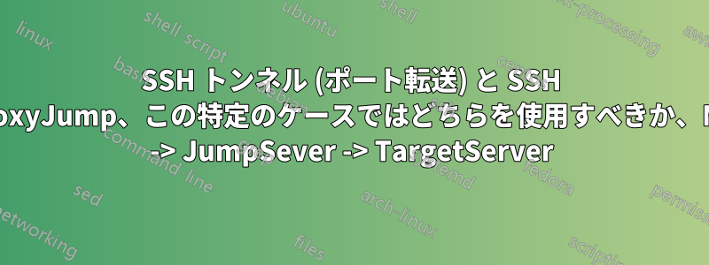 SSH トンネル (ポート転送) と SSH ProxyJump、この特定のケースではどちらを使用すべきか、Me -> JumpSever -> TargetServer