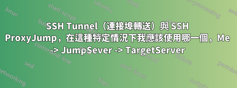 SSH Tunnel（連接埠轉送）與 SSH ProxyJump，在這種特定情況下我應該使用哪一個，Me -> JumpSever -> TargetServer