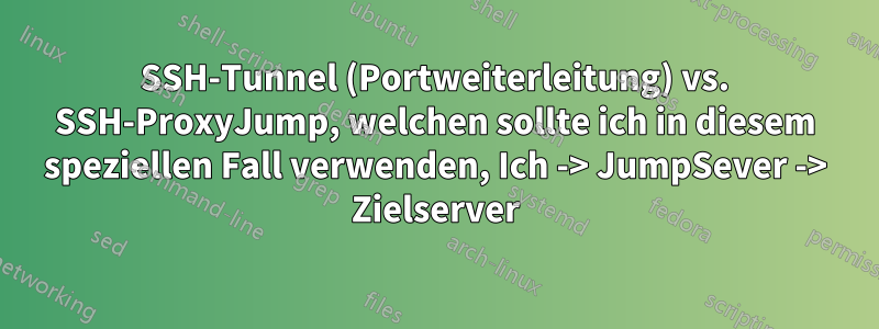 SSH-Tunnel (Portweiterleitung) vs. SSH-ProxyJump, welchen sollte ich in diesem speziellen Fall verwenden, Ich -> JumpSever -> Zielserver