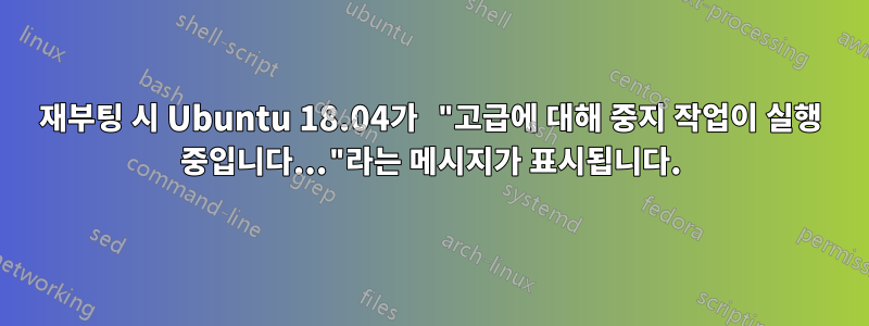 재부팅 시 Ubuntu 18.04가 "고급에 대해 중지 작업이 실행 중입니다..."라는 메시지가 표시됩니다.