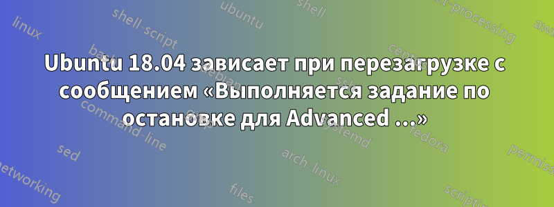 Ubuntu 18.04 зависает при перезагрузке с сообщением «Выполняется задание по остановке для Advanced ...»