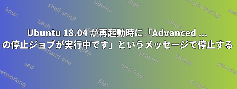 Ubuntu 18.04 が再起動時に「Advanced ... の停止ジョブが実行中です」というメッセージで停止する