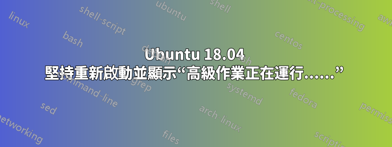 Ubuntu 18.04 堅持重新啟動並顯示“高級作業正在運行......”