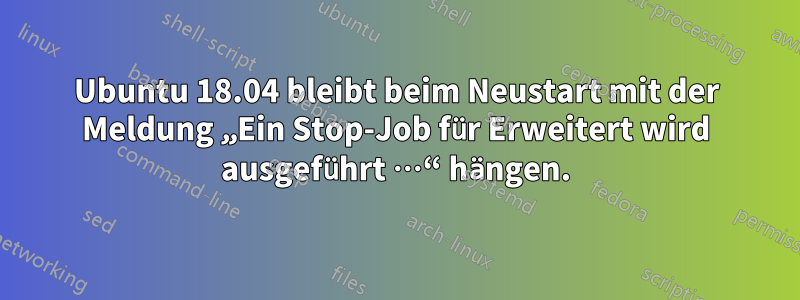 Ubuntu 18.04 bleibt beim Neustart mit der Meldung „Ein Stop-Job für Erweitert wird ausgeführt …“ hängen.