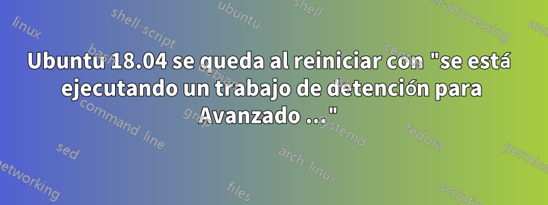 Ubuntu 18.04 se queda al reiniciar con "se está ejecutando un trabajo de detención para Avanzado ..."