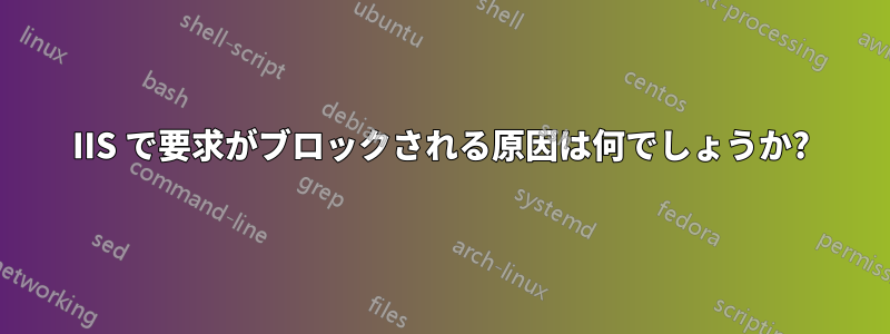 IIS で要求がブロックされる原因は何でしょうか?