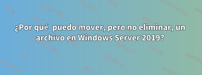 ¿Por qué puedo mover, pero no eliminar, un archivo en Windows Server 2019?