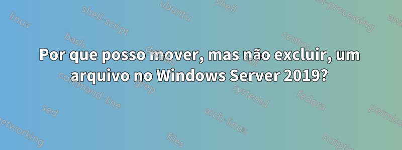 Por que posso mover, mas não excluir, um arquivo no Windows Server 2019?