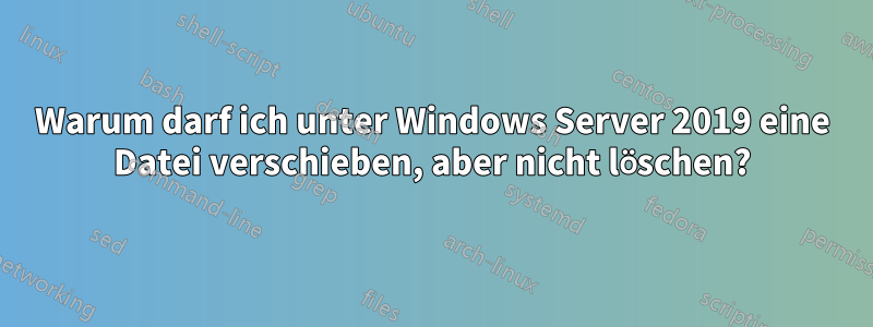 Warum darf ich unter Windows Server 2019 eine Datei verschieben, aber nicht löschen?