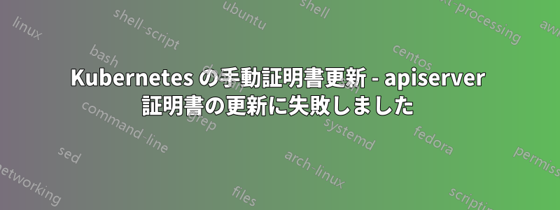 Kubernetes の手動証明書更新 - apiserver 証明書の更新に失敗しました