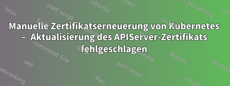 Manuelle Zertifikatserneuerung von Kubernetes – Aktualisierung des APIServer-Zertifikats fehlgeschlagen