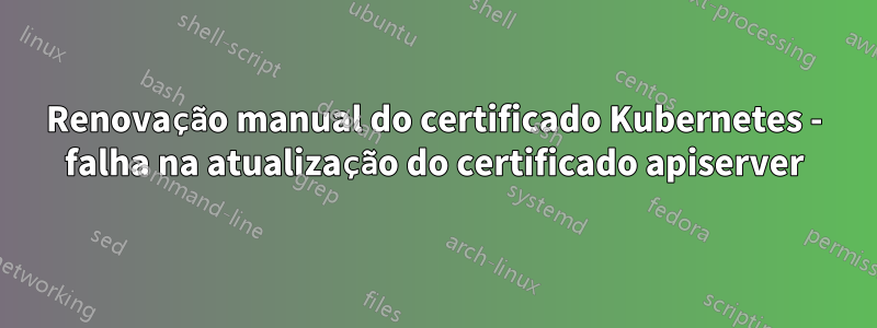 Renovação manual do certificado Kubernetes - falha na atualização do certificado apiserver