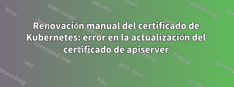 Renovación manual del certificado de Kubernetes: error en la actualización del certificado de apiserver