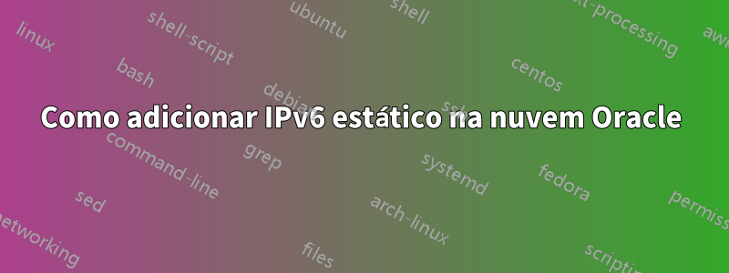 Como adicionar IPv6 estático na nuvem Oracle