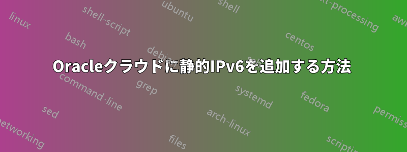 Oracleクラウドに静的IPv6を追加する方法