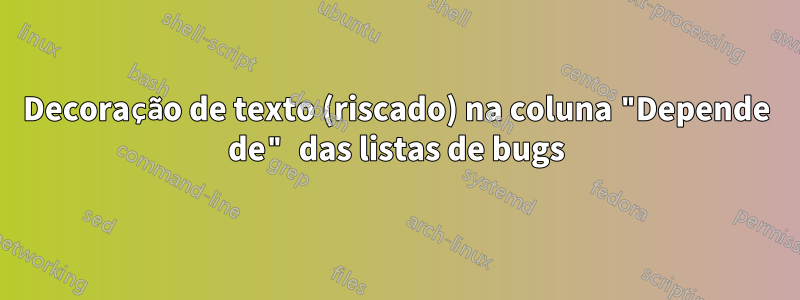 Decoração de texto (riscado) na coluna "Depende de" das listas de bugs