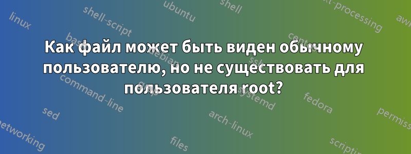 Как файл может быть виден обычному пользователю, но не существовать для пользователя root?