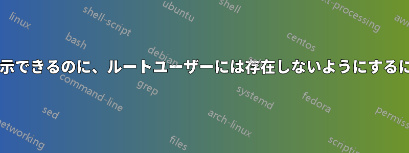 ファイルを一般ユーザーには表示できるのに、ルートユーザーには存在しないようにするにはどうすればよいでしょうか?