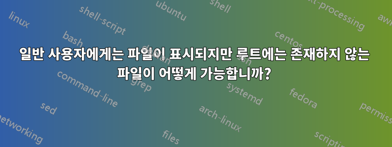 일반 사용자에게는 파일이 표시되지만 루트에는 존재하지 않는 파일이 어떻게 가능합니까?