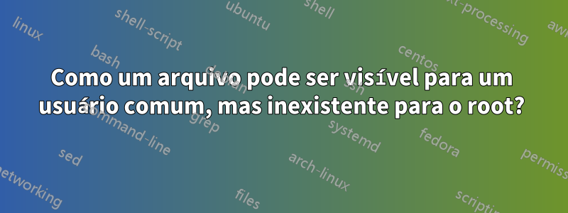 Como um arquivo pode ser visível para um usuário comum, mas inexistente para o root?