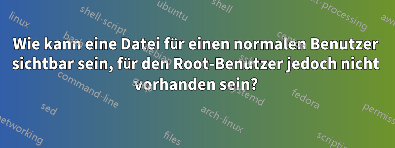 Wie kann eine Datei für einen normalen Benutzer sichtbar sein, für den Root-Benutzer jedoch nicht vorhanden sein?