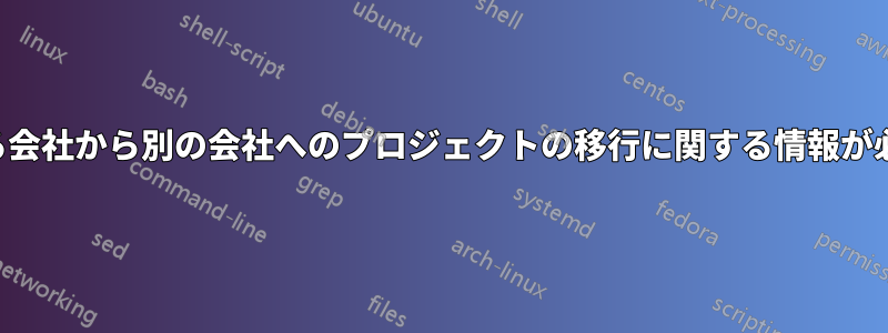 ある会社から別の会社へのプロジェクトの移行に関する情報が必要