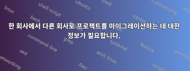 한 회사에서 다른 회사로 프로젝트를 마이그레이션하는 데 대한 정보가 필요합니다.