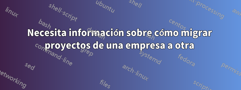 Necesita información sobre cómo migrar proyectos de una empresa a otra