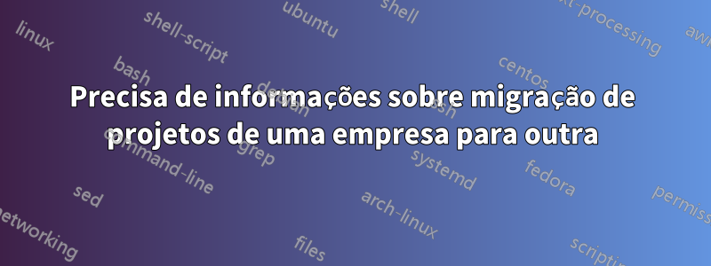 Precisa de informações sobre migração de projetos de uma empresa para outra