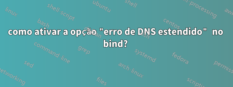 como ativar a opção "erro de DNS estendido" no bind?