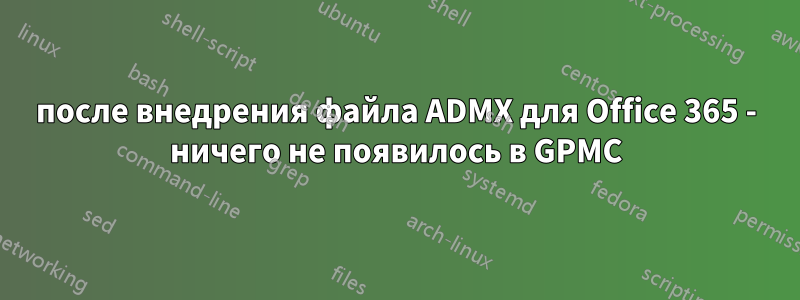 после внедрения файла ADMX для Office 365 - ничего не появилось в GPMC