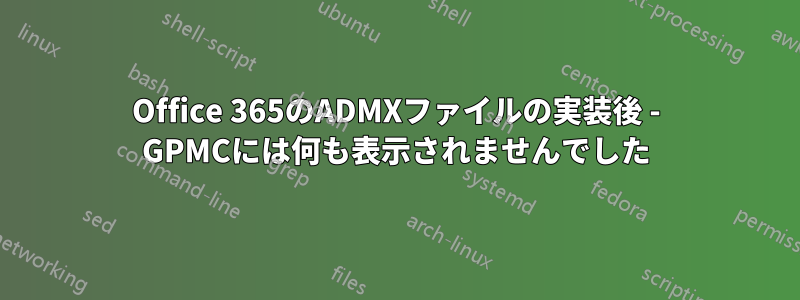 Office 365のADMXファイルの実装後 - GPMCには何も表示されませんでした