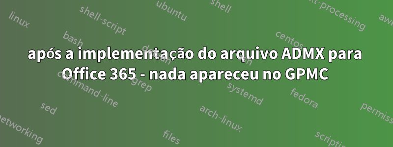 após a implementação do arquivo ADMX para Office 365 - nada apareceu no GPMC