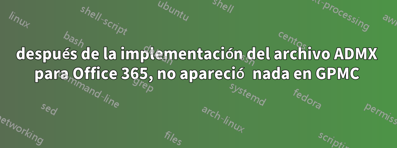 después de la implementación del archivo ADMX para Office 365, no apareció nada en GPMC