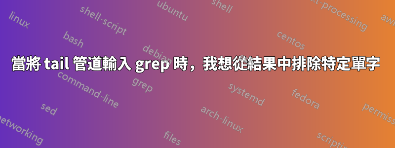 當將 tail 管道輸入 grep 時，我想從結果中排除特定單字