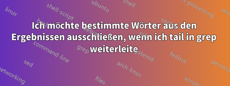 Ich möchte bestimmte Wörter aus den Ergebnissen ausschließen, wenn ich tail in grep weiterleite