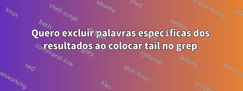 Quero excluir palavras específicas dos resultados ao colocar tail no grep