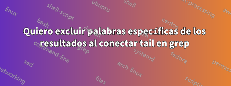 Quiero excluir palabras específicas de los resultados al conectar tail en grep