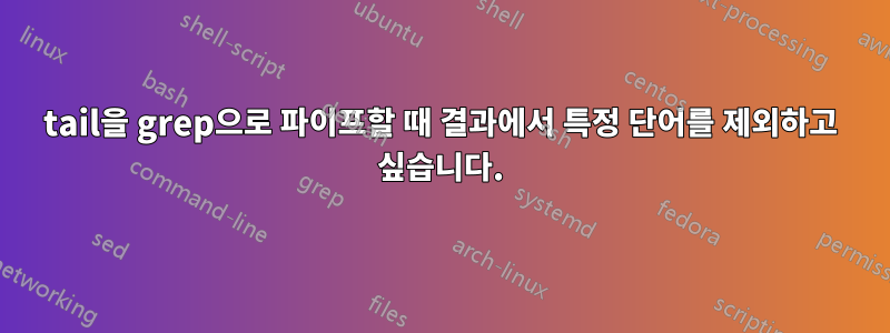 tail을 grep으로 파이프할 때 결과에서 특정 단어를 제외하고 싶습니다.