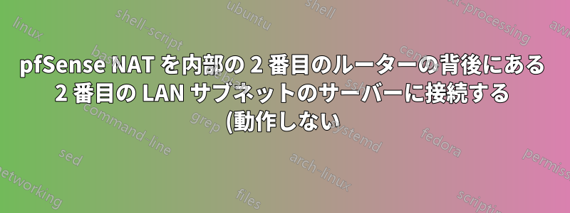 pfSense NAT を内部の 2 番目のルーターの背後にある 2 番目の LAN サブネットのサーバーに接続する (動作しない)