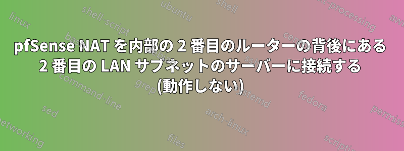 pfSense NAT を内部の 2 番目のルーターの背後にある 2 番目の LAN サブネットのサーバーに接続する (動作しない)