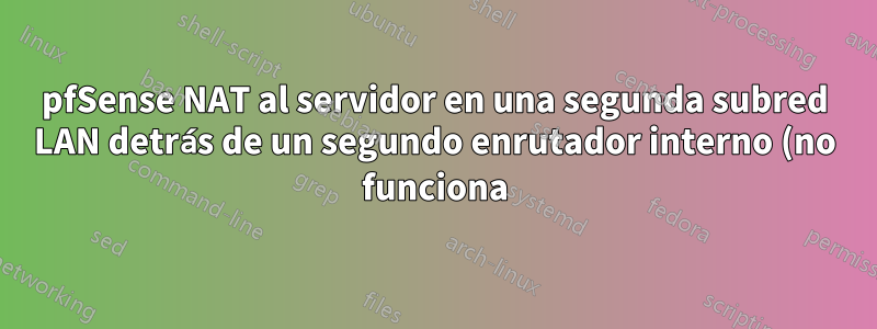 pfSense NAT al servidor en una segunda subred LAN detrás de un segundo enrutador interno (no funciona)
