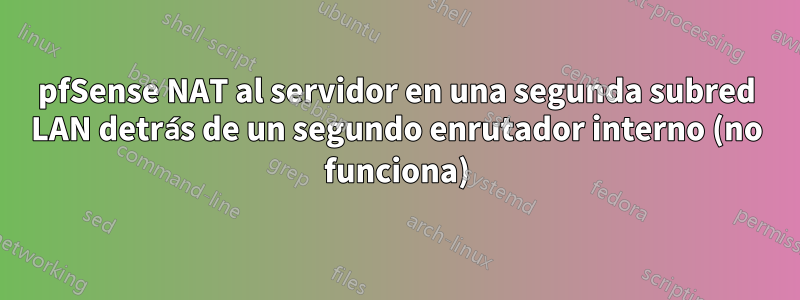 pfSense NAT al servidor en una segunda subred LAN detrás de un segundo enrutador interno (no funciona)
