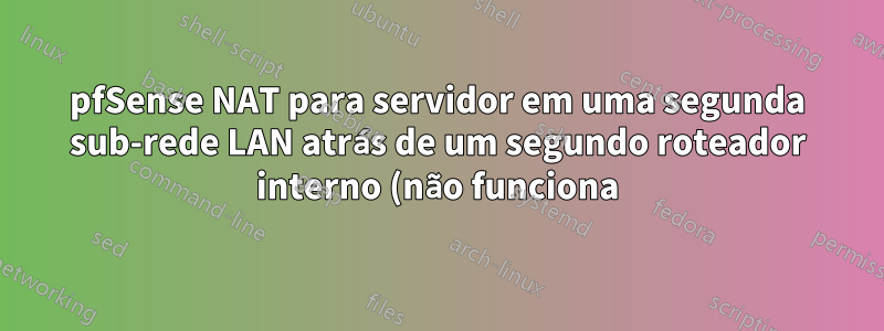 pfSense NAT para servidor em uma segunda sub-rede LAN atrás de um segundo roteador interno (não funciona)