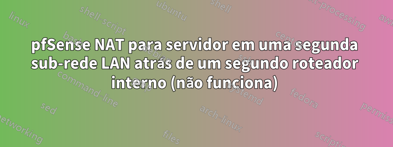 pfSense NAT para servidor em uma segunda sub-rede LAN atrás de um segundo roteador interno (não funciona)