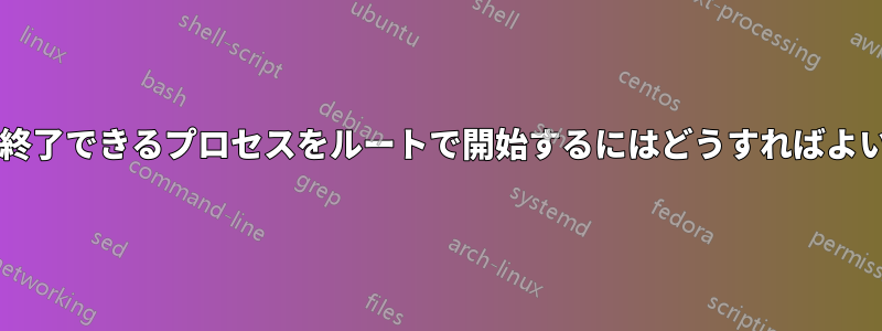 ルートだけが終了できるプロセスをルートで開始するにはどうすればよいでしょうか?