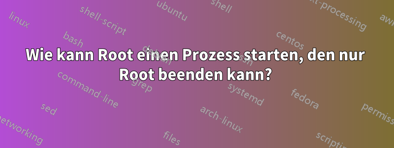 Wie kann Root einen Prozess starten, den nur Root beenden kann?