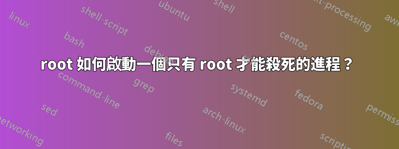 root 如何啟動一個只有 root 才能殺死的進程？