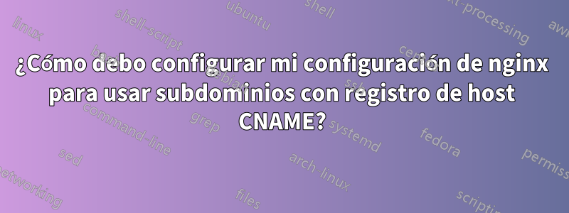 ¿Cómo debo configurar mi configuración de nginx para usar subdominios con registro de host CNAME?